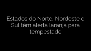 ​Estados do Norte, Nordeste e Sul têm alerta laranja para tempestade 